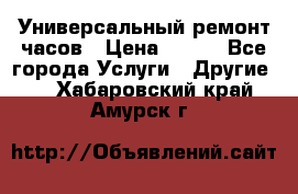 Универсальный ремонт часов › Цена ­ 100 - Все города Услуги » Другие   . Хабаровский край,Амурск г.